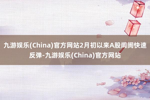 九游娱乐(China)官方网站2月初以来A股阛阓快速反弹-九游娱乐(China)官方网站