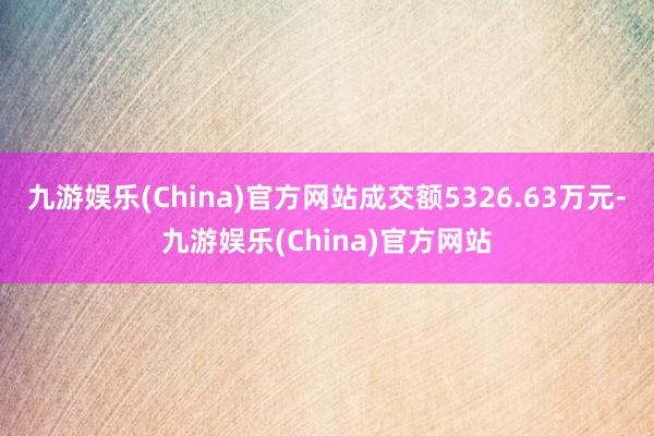 九游娱乐(China)官方网站成交额5326.63万元-九游娱乐(China)官方网站