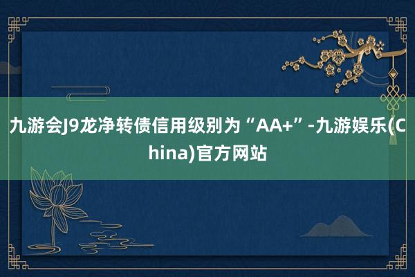 九游会J9龙净转债信用级别为“AA+”-九游娱乐(China)官方网站