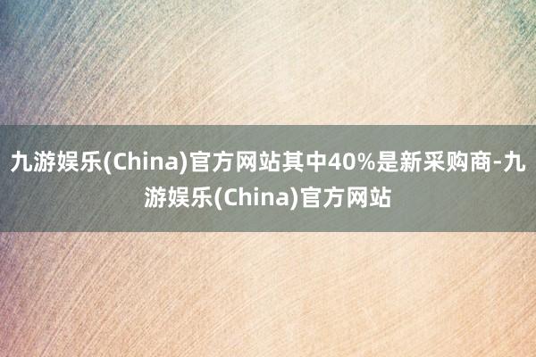 九游娱乐(China)官方网站其中40%是新采购商-九游娱乐(China)官方网站