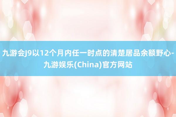 九游会J9以12个月内任一时点的清楚居品余额野心-九游娱乐(China)官方网站