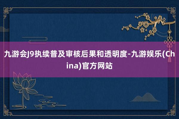 九游会J9执续普及审核后果和透明度-九游娱乐(China)官方网站