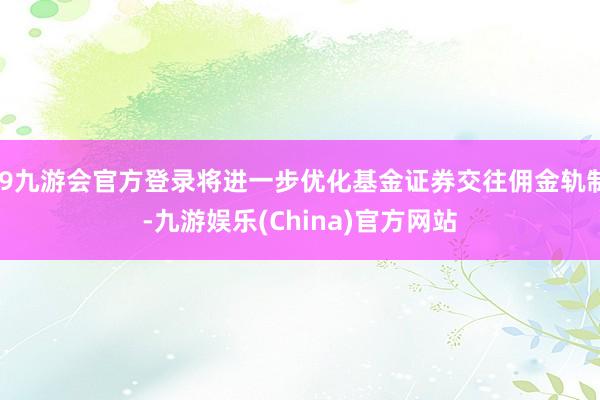 j9九游会官方登录将进一步优化基金证券交往佣金轨制-九游娱乐(China)官方网站