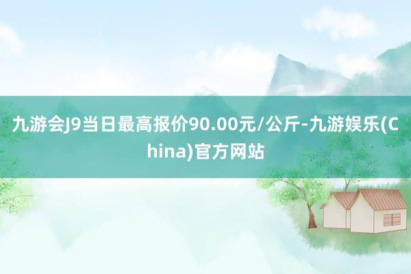 九游会J9当日最高报价90.00元/公斤-九游娱乐(China)官方网站