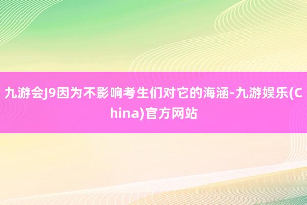 九游会J9因为不影响考生们对它的海涵-九游娱乐(China)官方网站