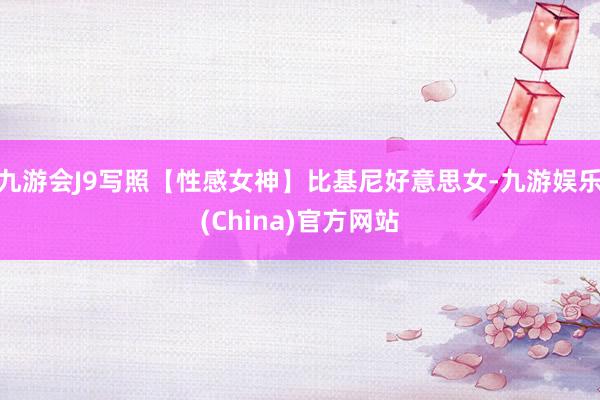 九游会J9写照【性感女神】比基尼好意思女-九游娱乐(China)官方网站