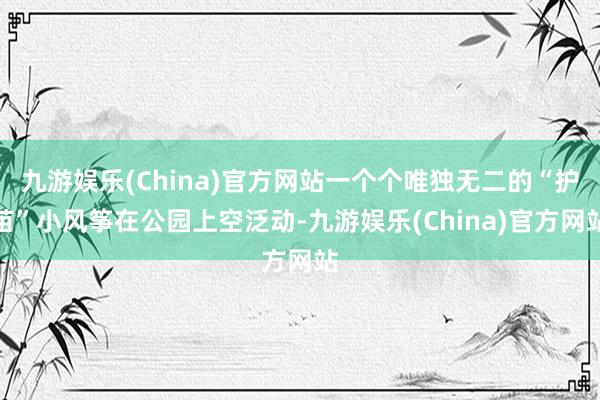 九游娱乐(China)官方网站一个个唯独无二的“护苗”小风筝在公园上空泛动-九游娱乐(China)官方网站