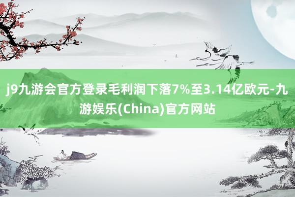 j9九游会官方登录毛利润下落7%至3.14亿欧元-九游娱乐(China)官方网站