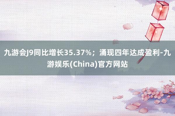 九游会J9同比增长35.37%；涌现四年达成盈利-九游娱乐(China)官方网站