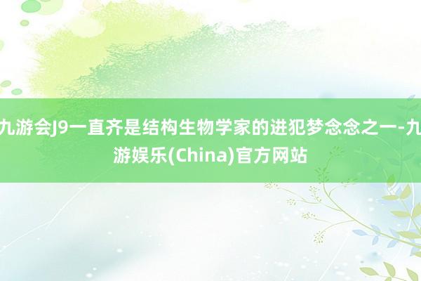 九游会J9一直齐是结构生物学家的进犯梦念念之一-九游娱乐(China)官方网站