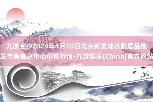 九游会J92024年4月28日北京新发地农副居品批发市集信息中心价钱行情-九游娱乐(China)官方网站