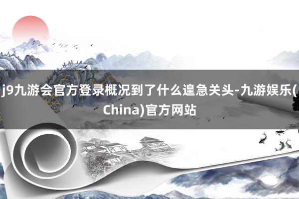 j9九游会官方登录概况到了什么遑急关头-九游娱乐(China)官方网站