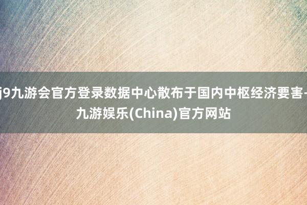 j9九游会官方登录数据中心散布于国内中枢经济要害-九游娱乐(China)官方网站