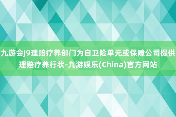 九游会J9理赔疗养部门为自卫险单元或保障公司提供理赔疗养行状-九游娱乐(China)官方网站