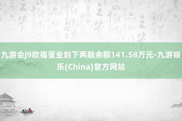 九游会J9欧福蛋业刻下两融余额141.58万元-九游娱乐(China)官方网站