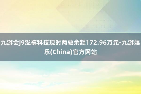 九游会J9泓禧科技现时两融余额172.96万元-九游娱乐(China)官方网站