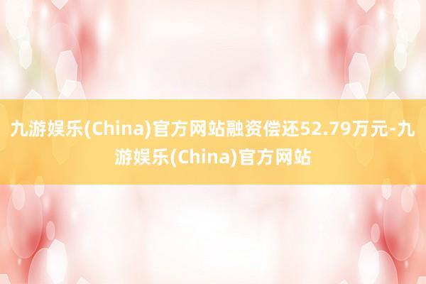 九游娱乐(China)官方网站融资偿还52.79万元-九游娱乐(China)官方网站