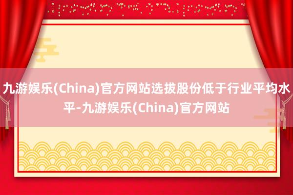 九游娱乐(China)官方网站选拔股份低于行业平均水平-九游娱乐(China)官方网站