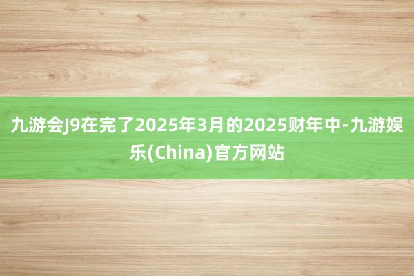 九游会J9在完了2025年3月的2025财年中-九游娱乐(China)官方网站