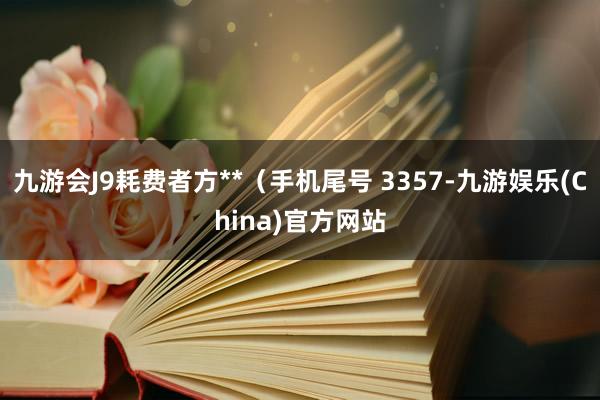 九游会J9耗费者方**（手机尾号 3357-九游娱乐(China)官方网站