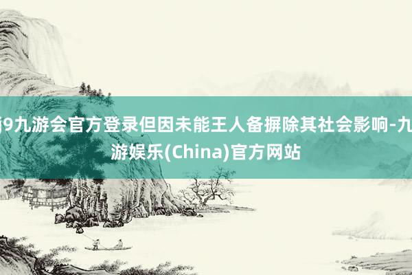 j9九游会官方登录但因未能王人备摒除其社会影响-九游娱乐(China)官方网站