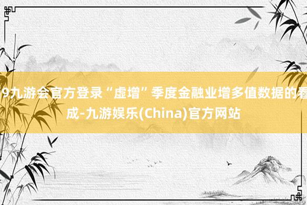 j9九游会官方登录“虚增”季度金融业增多值数据的看成-九游娱乐(China)官方网站