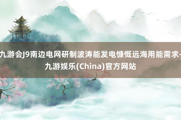 九游会J9南边电网研制波涛能发电慷慨远海用能需求-九游娱乐(China)官方网站