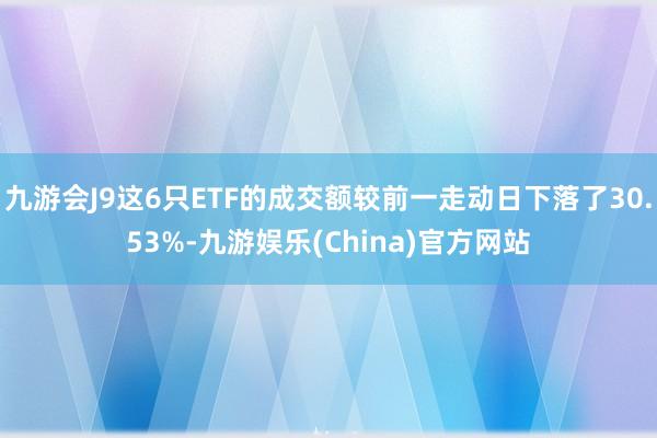 九游会J9这6只ETF的成交额较前一走动日下落了30.53%-九游娱乐(China)官方网站