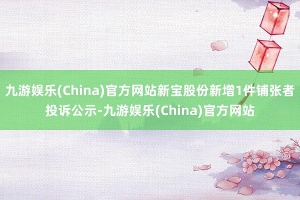 九游娱乐(China)官方网站新宝股份新增1件铺张者投诉公示-九游娱乐(China)官方网站