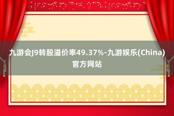 九游会J9转股溢价率49.37%-九游娱乐(China)官方网站