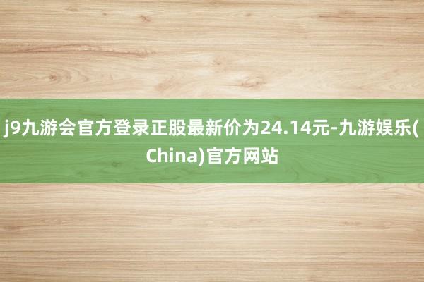 j9九游会官方登录正股最新价为24.14元-九游娱乐(China)官方网站