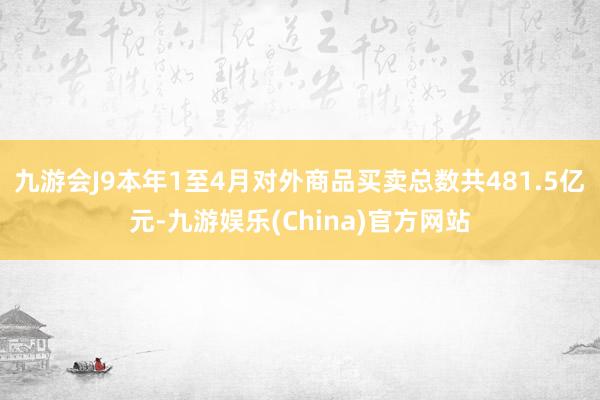 九游会J9本年1至4月对外商品买卖总数共481.5亿元-九游娱乐(China)官方网站