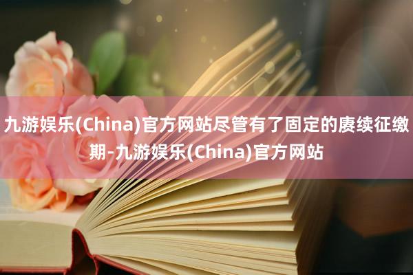 九游娱乐(China)官方网站尽管有了固定的赓续征缴期-九游娱乐(China)官方网站