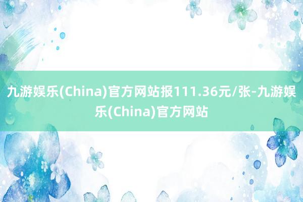 九游娱乐(China)官方网站报111.36元/张-九游娱乐(China)官方网站