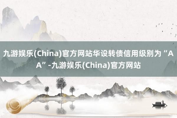 九游娱乐(China)官方网站华设转债信用级别为“AA”-九游娱乐(China)官方网站