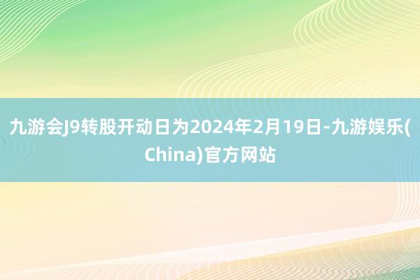 九游会J9转股开动日为2024年2月19日-九游娱乐(China)官方网站