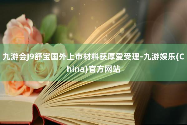 九游会J9舒宝国外上市材料获厚爱受理-九游娱乐(China)官方网站