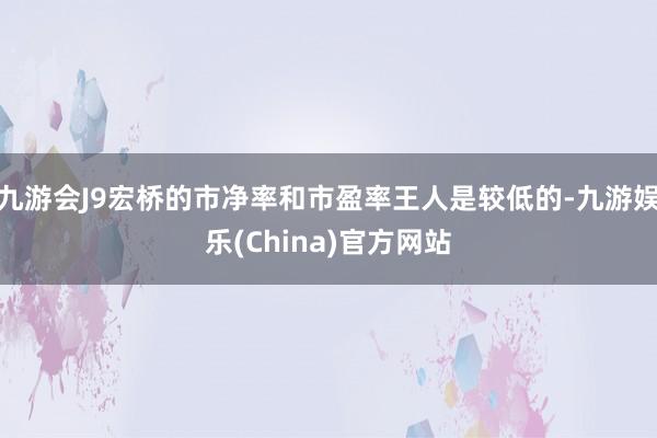 九游会J9宏桥的市净率和市盈率王人是较低的-九游娱乐(China)官方网站