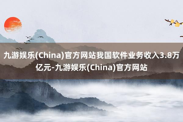 九游娱乐(China)官方网站我国软件业务收入3.8万亿元-九游娱乐(China)官方网站