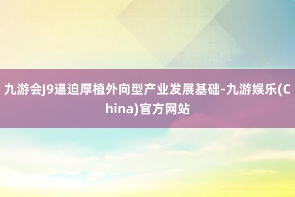 九游会J9逼迫厚植外向型产业发展基础-九游娱乐(China)官方网站