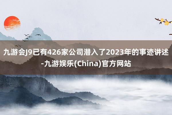 九游会J9已有426家公司潜入了2023年的事迹讲述-九游娱乐(China)官方网站