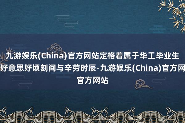 九游娱乐(China)官方网站定格着属于华工毕业生的好意思好顷刻间与辛劳时辰-九游娱乐(China)官方网站