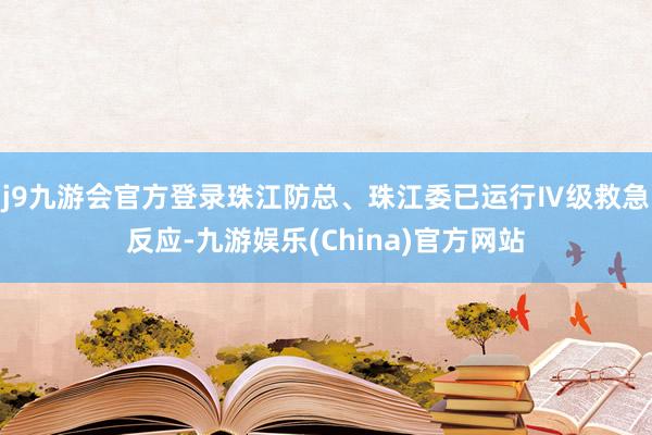 j9九游会官方登录珠江防总、珠江委已运行Ⅳ级救急反应-九游娱乐(China)官方网站