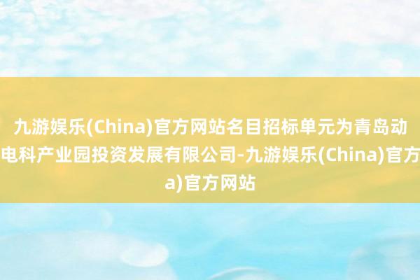 九游娱乐(China)官方网站名目招标单元为青岛动投中电科产业园投资发展有限公司-九游娱乐(China)官方网站