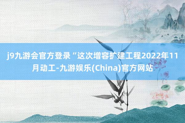 j9九游会官方登录　　“这次增容扩建工程2022年11月动工-九游娱乐(China)官方网站