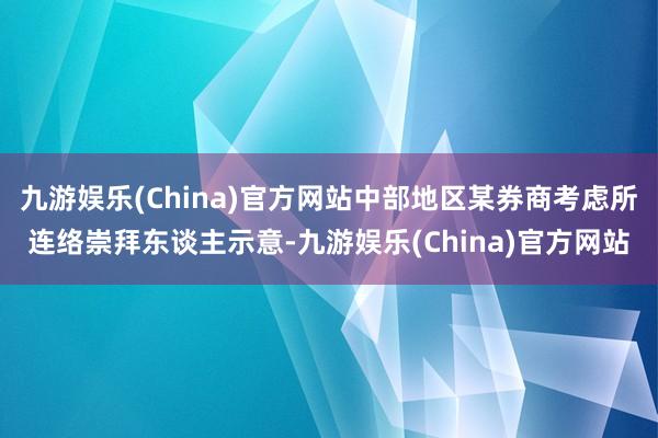 九游娱乐(China)官方网站中部地区某券商考虑所连络崇拜东谈主示意-九游娱乐(China)官方网站