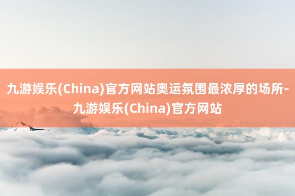 九游娱乐(China)官方网站奥运氛围最浓厚的场所-九游娱乐(China)官方网站