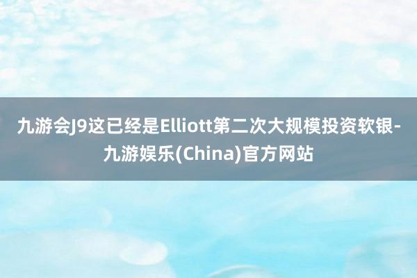 九游会J9这已经是Elliott第二次大规模投资软银-九游娱乐(China)官方网站