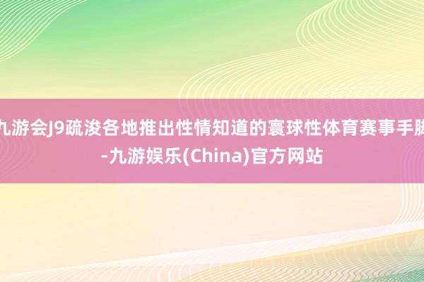 九游会J9疏浚各地推出性情知道的寰球性体育赛事手脚-九游娱乐(China)官方网站