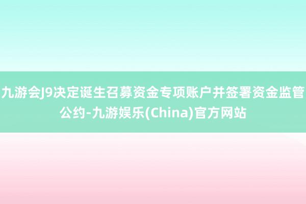 九游会J9决定诞生召募资金专项账户并签署资金监管公约-九游娱乐(China)官方网站